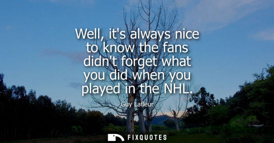 Small: Well, its always nice to know the fans didnt forget what you did when you played in the NHL