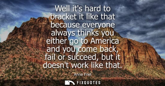 Small: Well its hard to bracket it like that because everyone always thinks you either go to America and you c