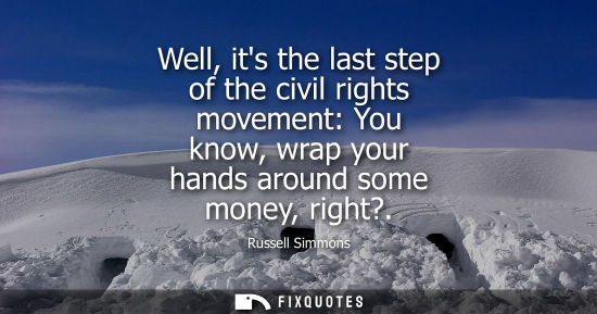 Small: Well, its the last step of the civil rights movement: You know, wrap your hands around some money, righ