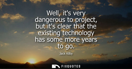 Small: Well, its very dangerous to project, but its clear that the existing technology has some more years to 