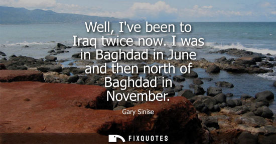 Small: Well, Ive been to Iraq twice now. I was in Baghdad in June and then north of Baghdad in November