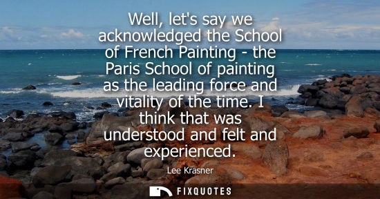 Small: Well, lets say we acknowledged the School of French Painting - the Paris School of painting as the leading for