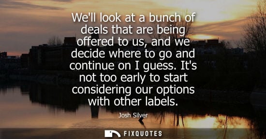 Small: Well look at a bunch of deals that are being offered to us, and we decide where to go and continue on I