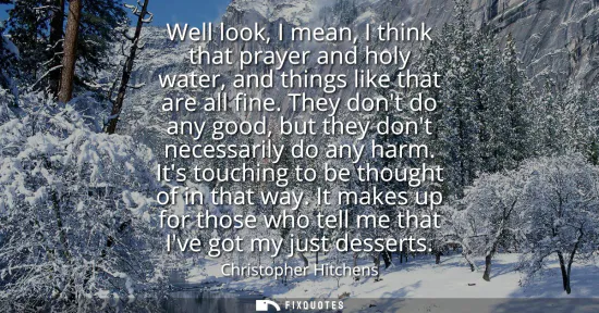 Small: Well look, I mean, I think that prayer and holy water, and things like that are all fine. They dont do any goo