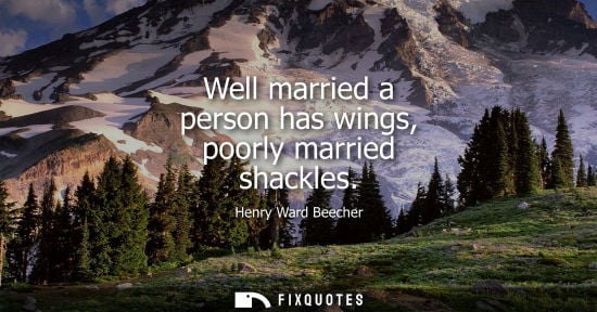 Small: Well married a person has wings, poorly married shackles - Henry Ward Beecher