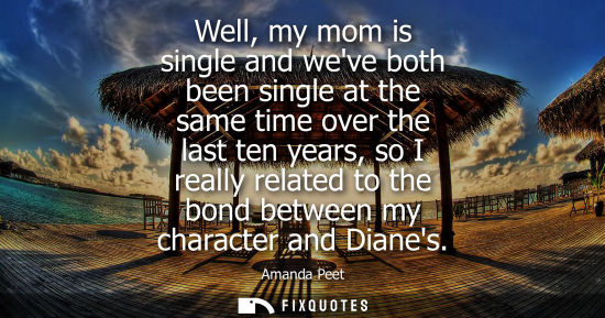 Small: Well, my mom is single and weve both been single at the same time over the last ten years, so I really related