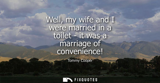 Small: Well, my wife and I were married in a toilet - it was a marriage of convenience!