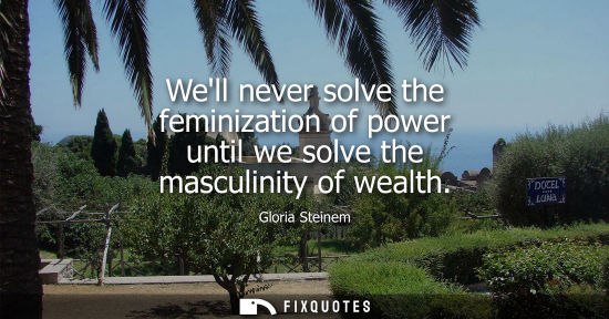 Small: Well never solve the feminization of power until we solve the masculinity of wealth