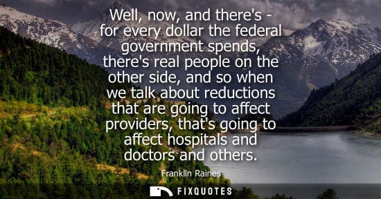 Small: Well, now, and theres - for every dollar the federal government spends, theres real people on the other side, 