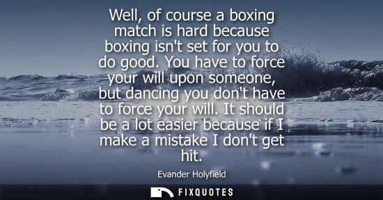 Small: Well, of course a boxing match is hard because boxing isnt set for you to do good. You have to force your will
