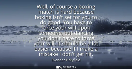 Small: Well, of course a boxing match is hard because boxing isnt set for you to do good. You have to force your will