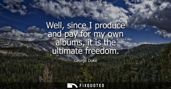 Small: Well, since I produce and pay for my own albums, it is the ultimate freedom