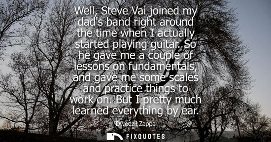 Small: Well, Steve Vai joined my dads band right around the time when I actually started playing guitar.