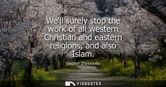 Small: Well surely stop the work of all western Christian and eastern religions, and also Islam