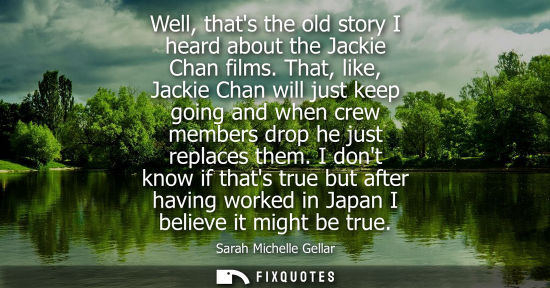 Small: Well, thats the old story I heard about the Jackie Chan films. That, like, Jackie Chan will just keep g