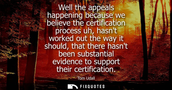 Small: Well the appeals happening because we believe the certification process uh, hasnt worked out the way it