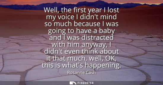 Small: Well, the first year I lost my voice I didnt mind so much because I was going to have a baby and I was distrac