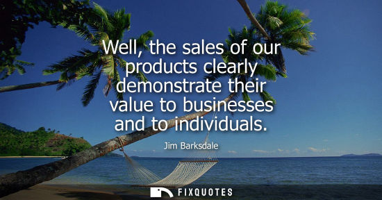 Small: Well, the sales of our products clearly demonstrate their value to businesses and to individuals