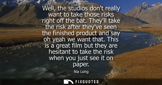 Small: Well, the studios dont really want to take those risks right off the bat. Theyll take the risk after th