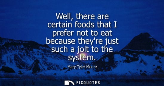 Small: Mary Tyler Moore: Well, there are certain foods that I prefer not to eat because theyre just such a jolt to th
