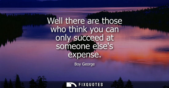 Small: Well there are those who think you can only succeed at someone elses expense