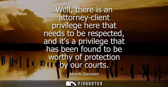 Small: Well, there is an attorney-client privilege here that needs to be respected, and its a privilege that h