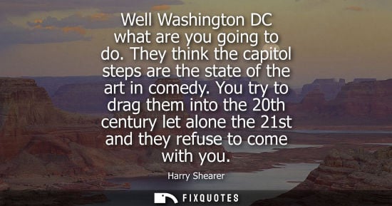Small: Well Washington DC what are you going to do. They think the capitol steps are the state of the art in c