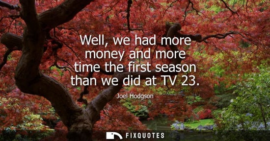 Small: Well, we had more money and more time the first season than we did at TV 23