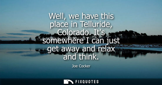 Small: Well, we have this place in Telluride, Colorado. Its somewhere I can just get away and relax and think