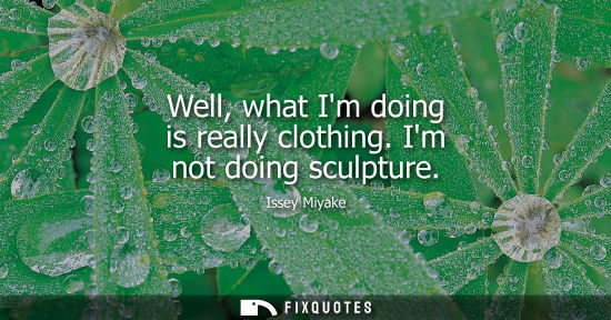 Small: Well, what Im doing is really clothing. Im not doing sculpture - Issey Miyake