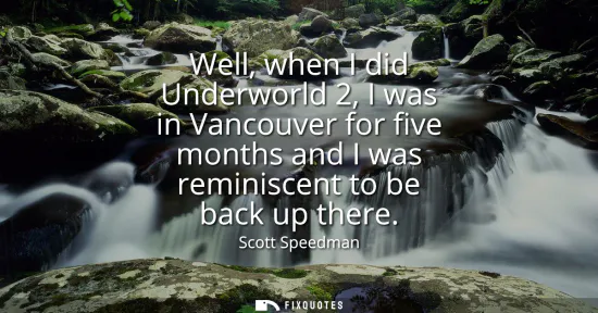Small: Well, when I did Underworld 2, I was in Vancouver for five months and I was reminiscent to be back up there