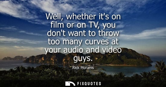 Small: Well, whether its on film or on TV, you dont want to throw too many curves at your audio and video guys