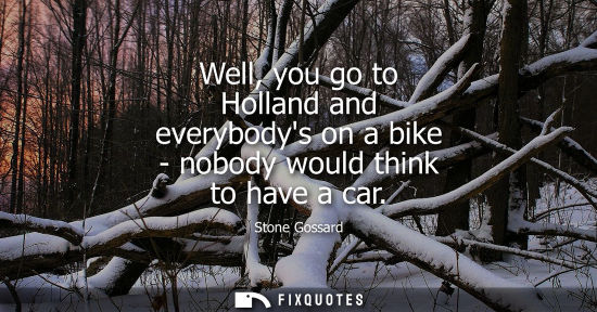 Small: Well, you go to Holland and everybodys on a bike - nobody would think to have a car
