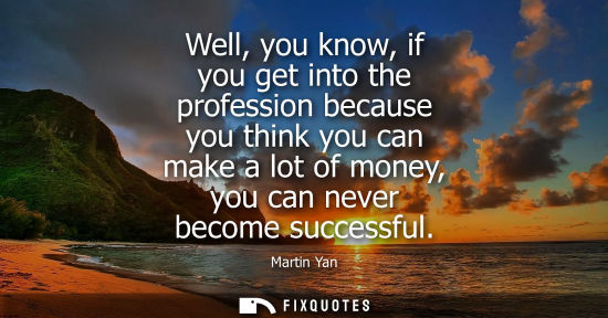 Small: Martin Yan - Well, you know, if you get into the profession because you think you can make a lot of money, you