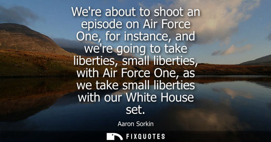 Small: Were about to shoot an episode on Air Force One, for instance, and were going to take liberties, small 