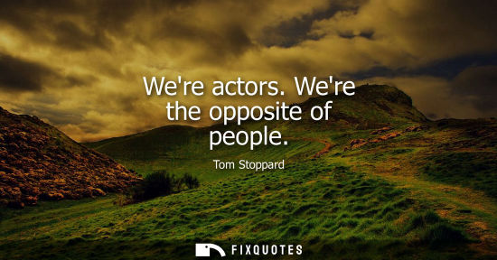 Small: Were actors. Were the opposite of people