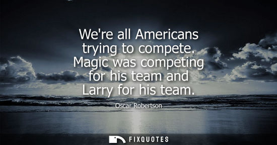 Small: Were all Americans trying to compete. Magic was competing for his team and Larry for his team