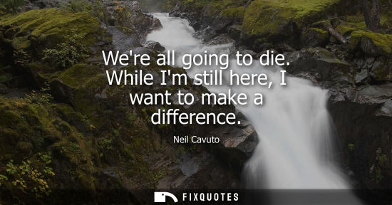 Small: Were all going to die. While Im still here, I want to make a difference