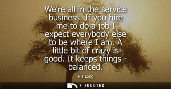 Small: Were all in the service business. If you hire me to do a job I expect everybody else to be where I am. 