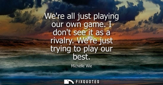 Small: Were all just playing our own game. I dont see it as a rivalry. Were just trying to play our best