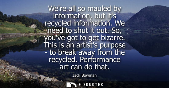 Small: Were all so mauled by information, but its recycled information. We need to shut it out. So, youve got to get 