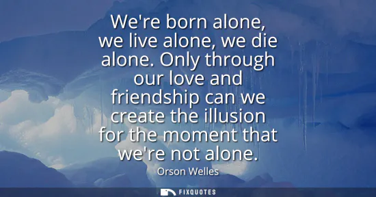 Small: Were born alone, we live alone, we die alone. Only through our love and friendship can we create the illusion 