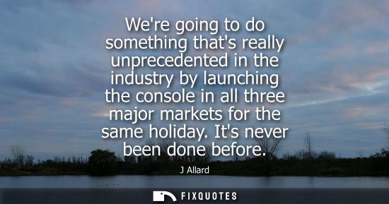 Small: Were going to do something thats really unprecedented in the industry by launching the console in all t