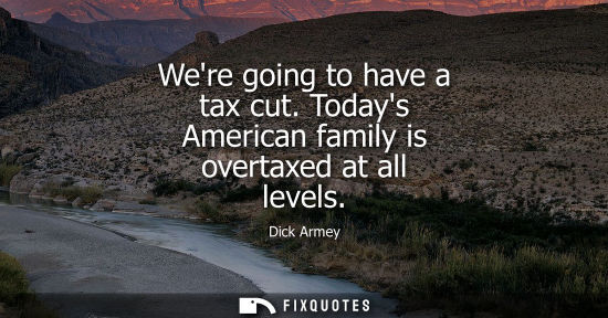 Small: Were going to have a tax cut. Todays American family is overtaxed at all levels