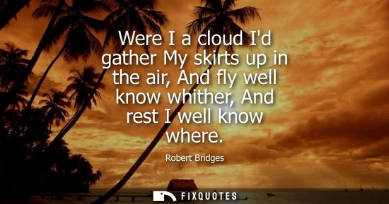 Small: Were I a cloud Id gather My skirts up in the air, And fly well know whither, And rest I well know where