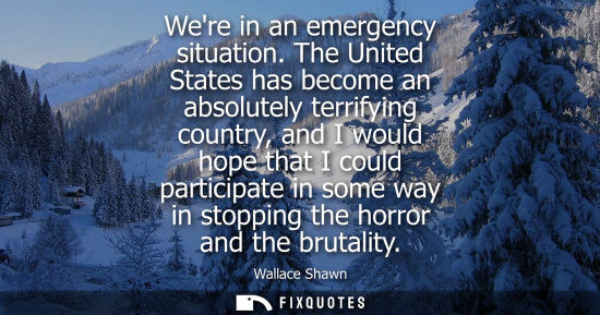 Small: Were in an emergency situation. The United States has become an absolutely terrifying country, and I wo