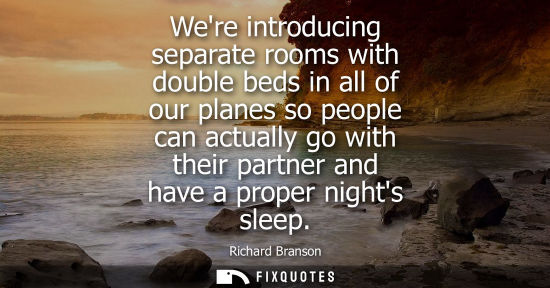 Small: Were introducing separate rooms with double beds in all of our planes so people can actually go with th
