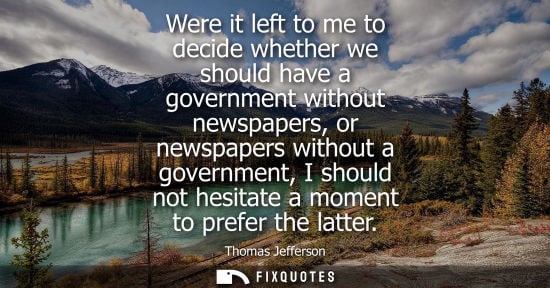 Small: Were it left to me to decide whether we should have a government without newspapers, or newspapers without a g