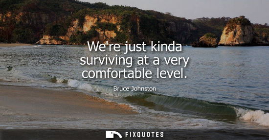 Small: Were just kinda surviving at a very comfortable level