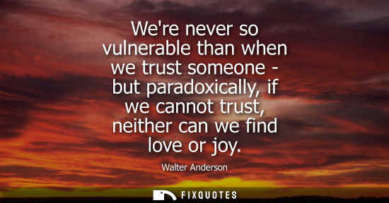 Small: Were never so vulnerable than when we trust someone - but paradoxically, if we cannot trust, neither ca